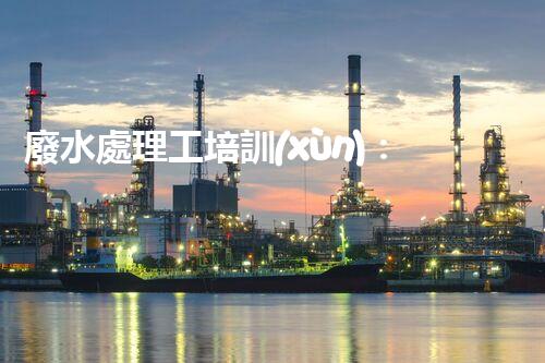 廢水處理工培訓(xùn)：開(kāi)啟水處理新時(shí)代？